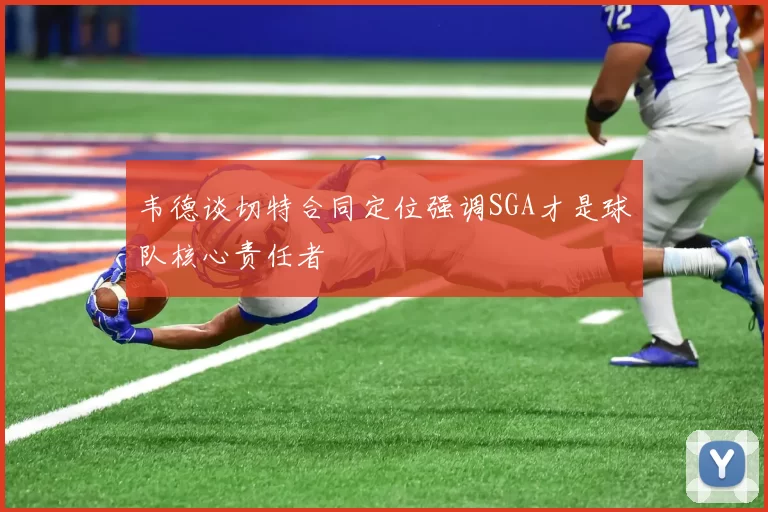 韦德谈切特合同定位强调SGA才是球队核心责任者
