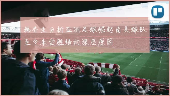 韩乔生分析亚洲足球崛起南美球队至今未尝胜绩的深层原因