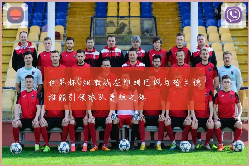世界杯G组激战在即姆巴佩与哈兰德谁能引领球队晋级之路