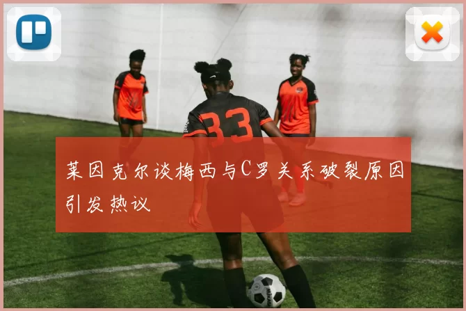 莱因克尔谈梅西与C罗关系破裂原因引发热议