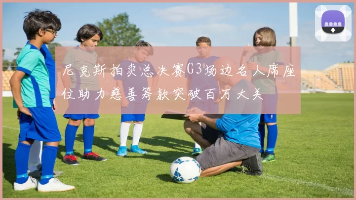 尼克斯拍卖总决赛G3场边名人席座位助力慈善筹款突破百万大关
