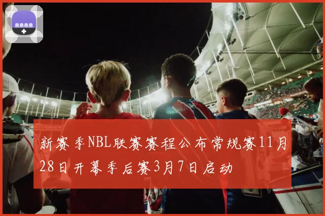 新赛季NBL联赛赛程公布常规赛11月28日开幕季后赛3月7日启动